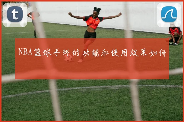 NBA篮球手环的功能和使用效果如何