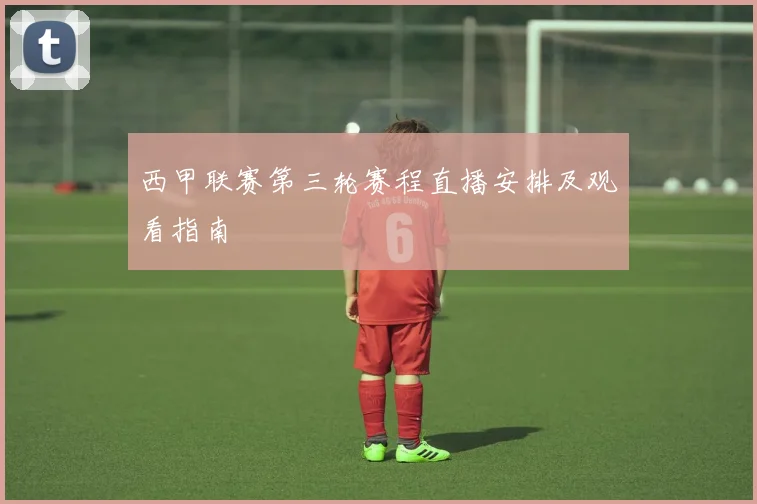 西甲联赛第三轮赛程直播安排及观看指南
