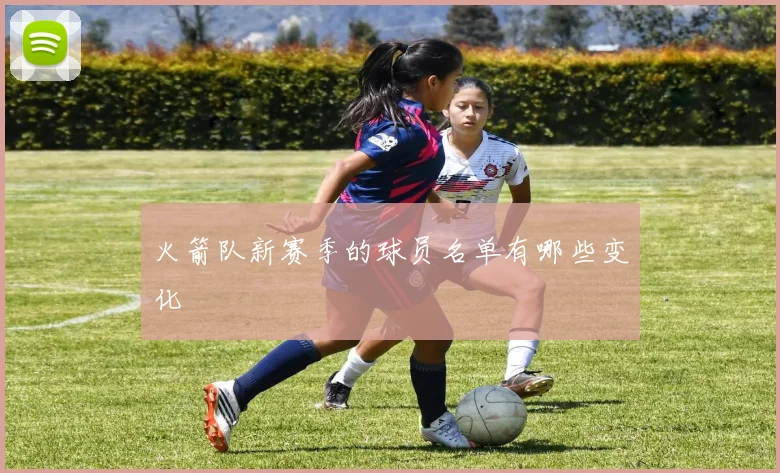 火箭队新赛季的球员名单有哪些变化