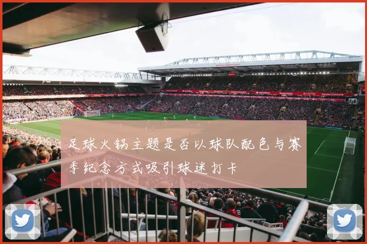 足球火锅主题是否以球队配色与赛季纪念方式吸引球迷打卡