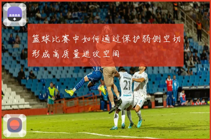 篮球比赛中如何通过保护弱侧空切形成高质量进攻空间