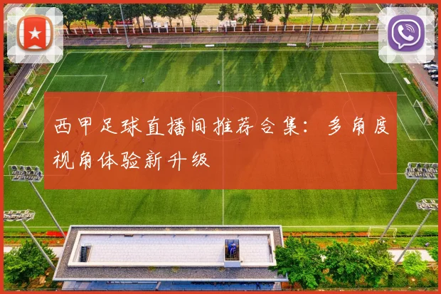 西甲足球直播间推荐合集：多角度视角体验新升级