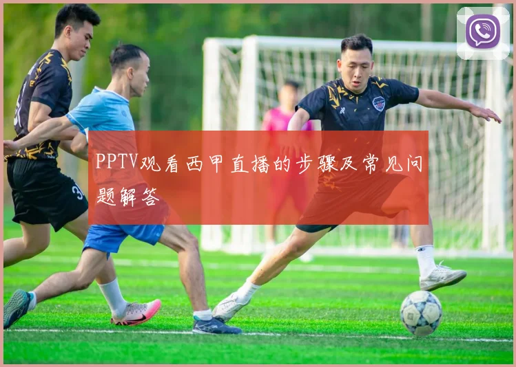 PPTV观看西甲直播的步骤及常见问题解答