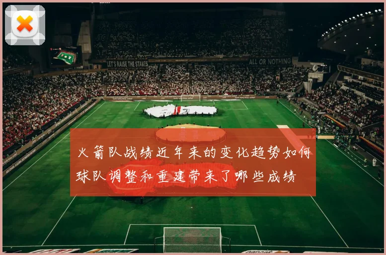 火箭队战绩近年来的变化趋势如何球队调整和重建带来了哪些成绩