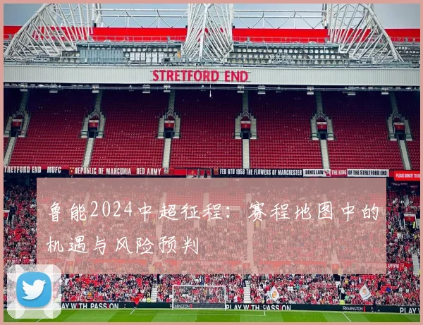 鲁能2024中超征程：赛程地图中的机遇与风险预判