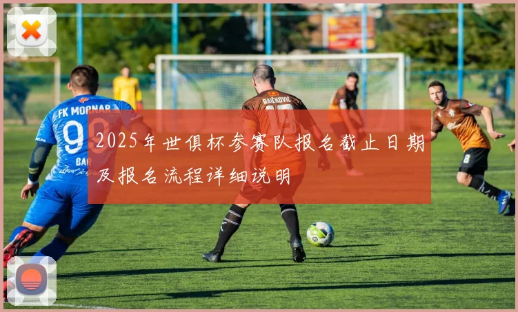 2025年世俱杯参赛队报名截止日期及报名流程详细说明