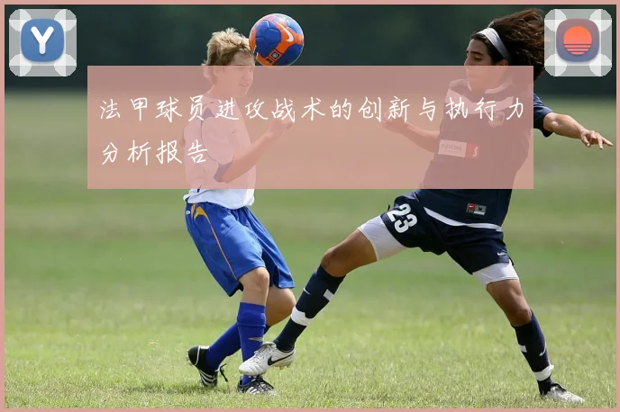 法甲球员进攻战术的创新与执行力分析报告