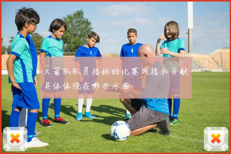 火箭队队员格林的比赛风格和贡献具体体现在哪些方面