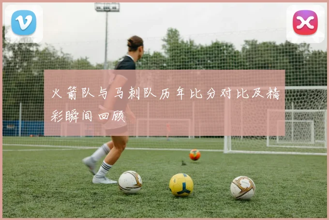 火箭队与马刺队历年比分对比及精彩瞬间回顾
