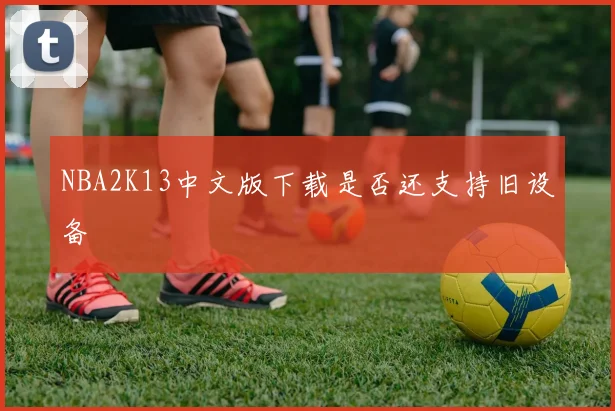 NBA2K13中文版下载是否还支持旧设备