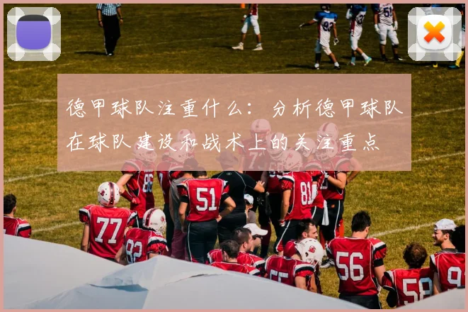 德甲球队注重什么：分析德甲球队在球队建设和战术上的关注重点