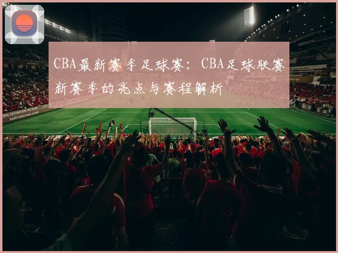 CBA最新赛季足球赛：CBA足球联赛新赛季的亮点与赛程解析