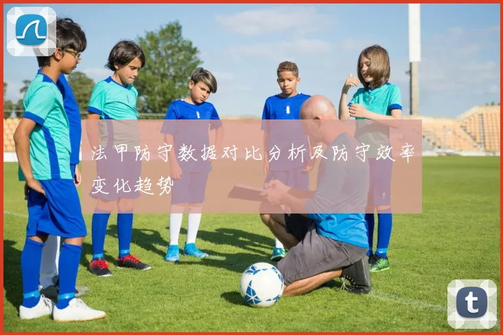 法甲防守数据对比分析及防守效率变化趋势